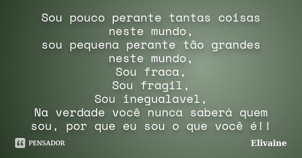 Sou pouco perante tantas coisas neste mundo, sou pequena perante tão grandes neste mundo, Sou fraca, Sou fragil, Sou inegualavel, Na verdade você nunca saberá q... Frase de Elivaine.