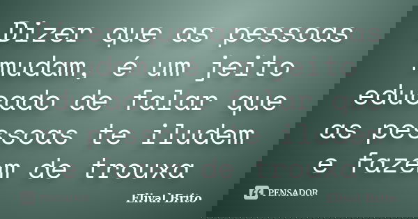 Dizer que as pessoas mudam, é um jeito educado de falar que as pessoas te iludem e fazem de trouxa... Frase de Elival Brito.