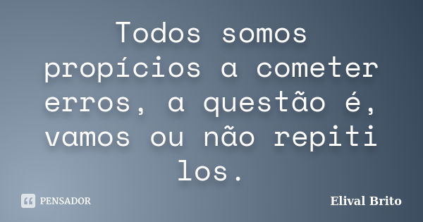 Todos somos propícios a cometer erros, a questão é, vamos ou não repiti los.... Frase de Elival Brito.