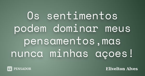 Os sentimentos podem dominar meus pensamentos,mas nunca minhas açoes!... Frase de Elivelton Alves.