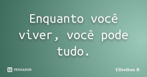 Enquanto você viver, você pode tudo.... Frase de Elivelton R.