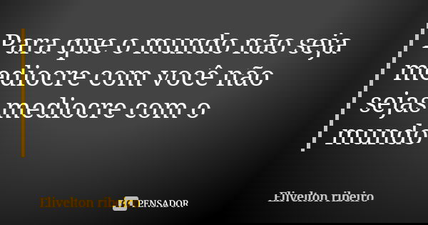 Para que o mundo não seja mediocre com você não sejas mediocre com o mundo... Frase de Elivelton ribeiro.