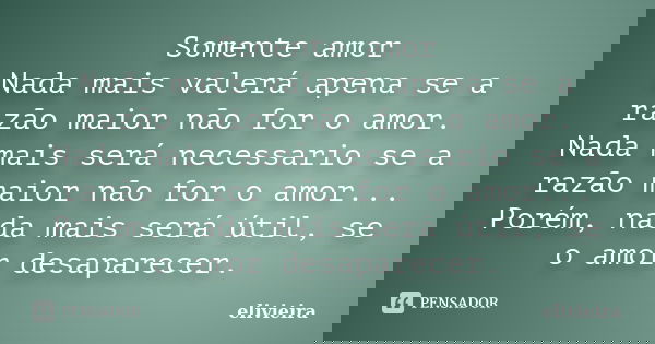Somente amor Nada mais valerá apena se a razão maior não for o amor. Nada mais será necessario se a razão maior não for o amor... Porém, nada mais será útil, se... Frase de elivieira.