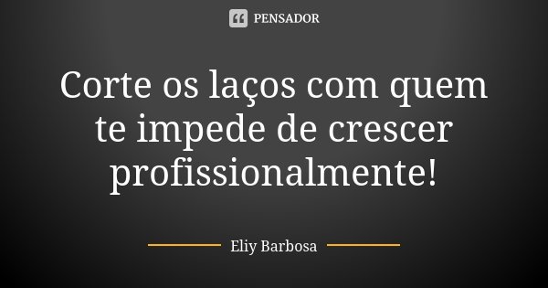 Corte os laços com quem te impede de crescer profissionalmente!... Frase de Eliy Barbosa.