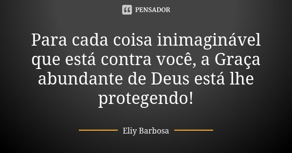 Para cada coisa inimaginável que está contra você, a Graça abundante de Deus está lhe protegendo!... Frase de Eliy Barbosa.