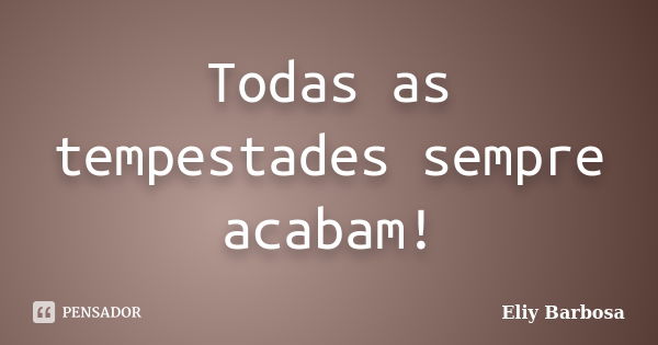 Todas as tempestades sempre acabam!... Frase de Eliy Barbosa.