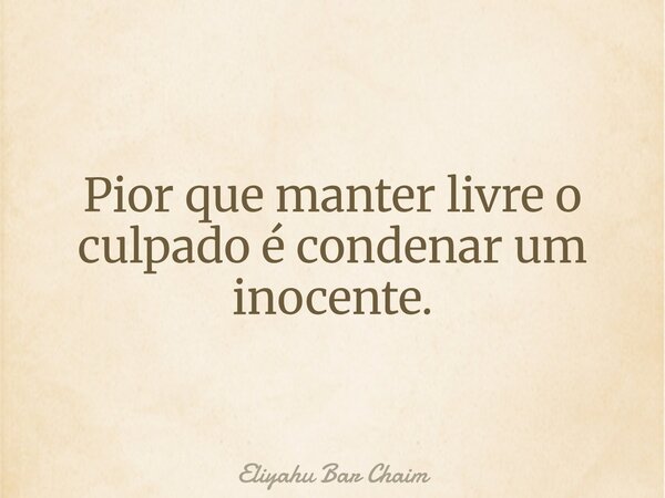 Pior que manter livre o culpado é condenar um inocente.... Frase de Eliyahu Bar Chaim.