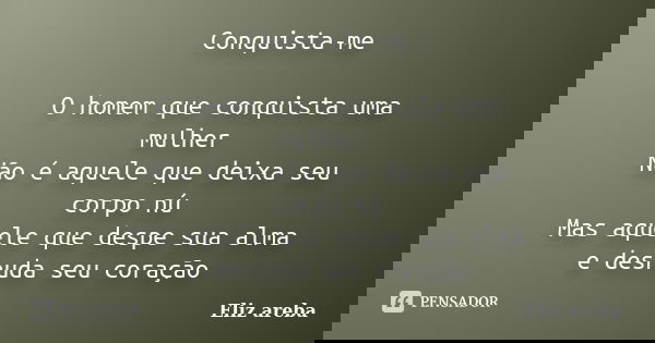Conquista-me O homem que conquista uma mulher Não é aquele que deixa seu corpo nú Mas aquele que despe sua alma e desnuda seu coração... Frase de Eliz areba.