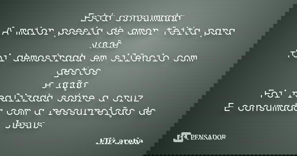 Está consumada A maior poesia de amor feita para você foi demostrada em silêncio com gestos e ação Foi realizada sobre a cruz E consumada com a ressurreição de ... Frase de Eliz areba.