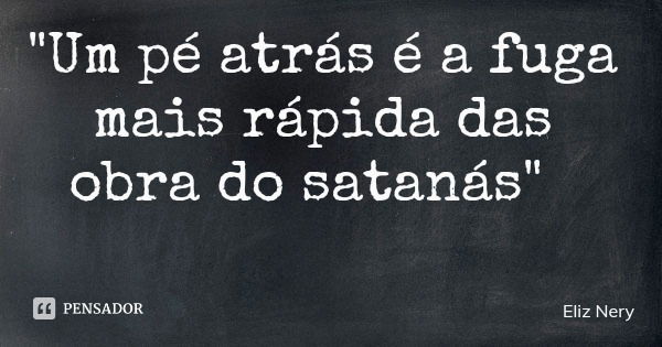"Um pé atrás é a fuga mais rápida das obra do satanás"... Frase de Eliz Nery.