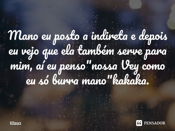 Mano eu posto a indireta e depois eu vejo que ela também serve para mim, aí eu penso "nossa Vey como eu só burra mano"kakaka.⁠... Frase de Eliza2.