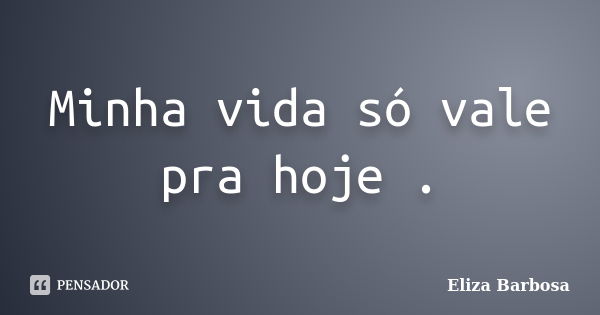 Minha vida só vale pra hoje .... Frase de Eliza Barbosa.