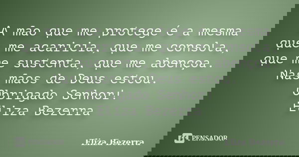 A mão que me protege é a mesma que me acaricia, que me consola, que me sustenta, que me abençoa. Nas mãos de Deus estou. Obrigado Senhor! Eliza Bezerra... Frase de Eliza Bezerra.