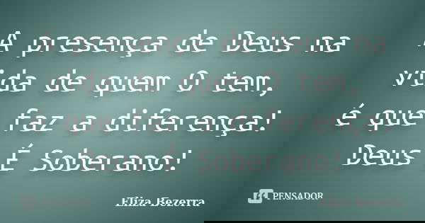 A presença de Deus na vida de quem O tem, é que faz a diferença! Deus É Soberano!... Frase de Eliza Bezerra.
