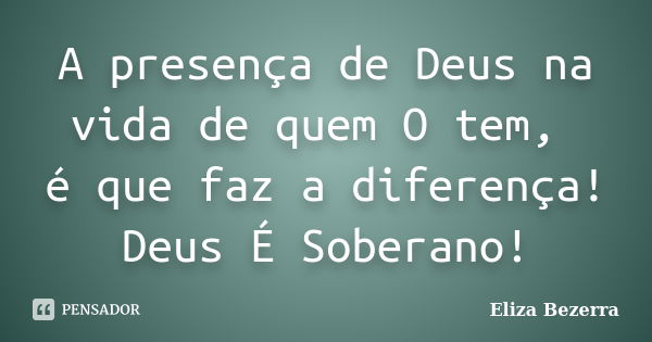 A presença de Deus na vida de quem O tem, é que faz a diferença! Deus É Soberano!... Frase de Eliza Bezerra.