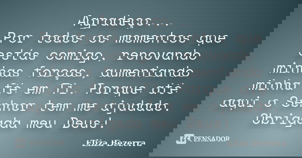 Agradeço... Por todos os momentos que estás comigo, renovando minhas forças, aumentando minha fé em Ti. Porque até aqui o Senhor tem me ajudado. Obrigada meu De... Frase de Eliza Bezerra.
