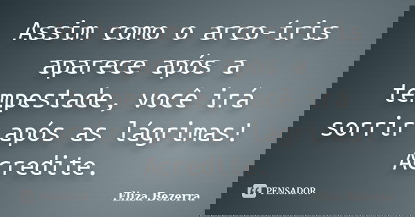Assim como o arco-íris aparece após a tempestade, você irá sorrir após as lágrimas! Acredite.... Frase de Eliza Bezerra.