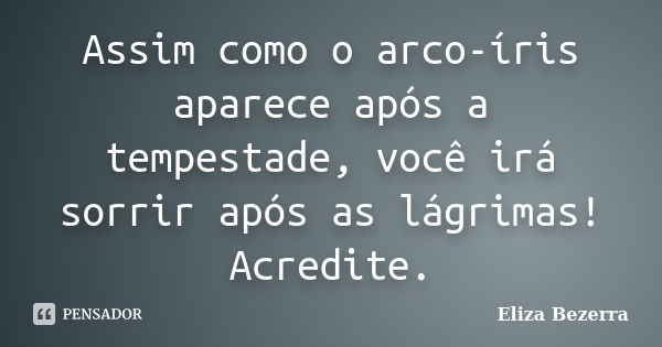 Assim como o arco-íris aparece após a tempestade, você irá sorrir após as lágrimas! Acredite.... Frase de Eliza Bezerra.