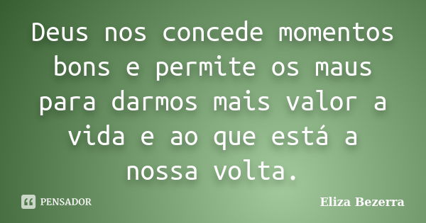 Deus nos concede momentos bons e permite os maus para darmos mais valor a vida e ao que está a nossa volta.... Frase de Eliza Bezerra.