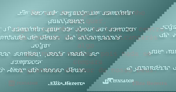 Em vez de seguir um caminho qualquer, siga O caminho que te leva ao centro da vontade de Deus. Lá alcançarás algo que nunca sonhou, pois nada se compara a grand... Frase de Eliza Bezerra.