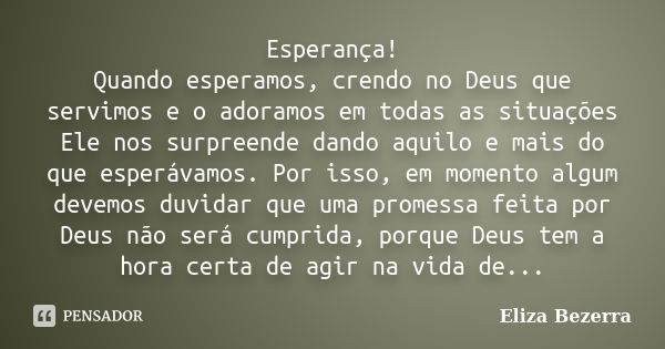 Esperança! Quando esperamos, crendo no Deus que servimos e o adoramos em todas as situações Ele nos surpreende dando aquilo e mais do que esperávamos. Por isso,... Frase de Eliza Bezerra.