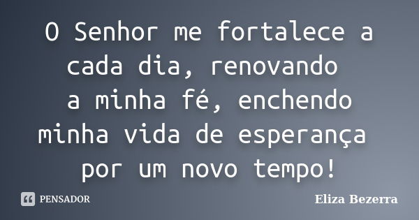 O Senhor me fortalece a cada dia, renovando a minha fé, enchendo minha vida de esperança por um novo tempo!... Frase de Eliza Bezerra.