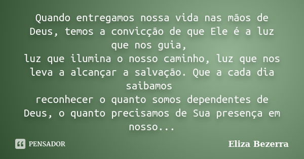 Quando entregamos nossa vida nas mãos de Deus, temos a convicção de que Ele é a luz que nos guia, luz que ilumina o nosso caminho, luz que nos leva a alcançar a... Frase de Eliza Bezerra.