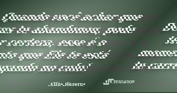 Quando você achar que Deus te abandonou, pode ter certeza, esse é o momento que Ele te está te carregando no colo!... Frase de Eliza Bezerra.