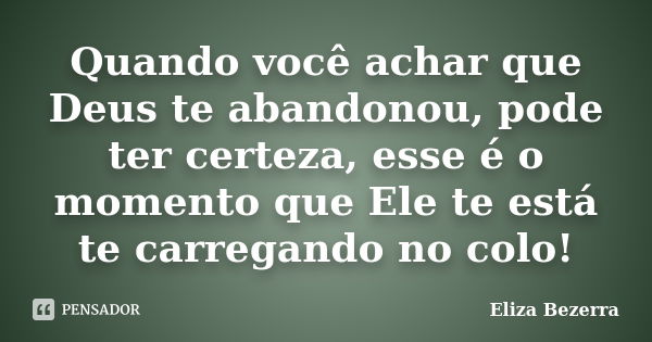 Quando você achar que Deus te abandonou, pode ter certeza, esse é o momento que Ele te está te carregando no colo!... Frase de Eliza Bezerra.