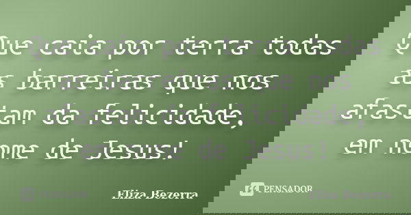 Que caia por terra todas as barreiras que nos afastam da felicidade, em nome de Jesus!... Frase de Eliza Bezerra.
