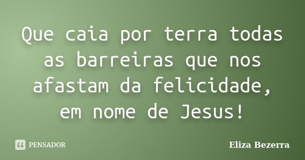 Que caia por terra todas as barreiras que nos afastam da felicidade, em nome de Jesus!... Frase de Eliza Bezerra.