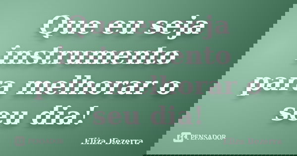 Que eu seja instrumento para melhorar o seu dia!... Frase de Eliza Bezerra.