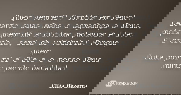 Quer vencer? Confia em Deus! Levante suas mãos e agradeça a Deus, pois quem dá a última palavra é Ele. E creia, será de vitória! Porque quem luta por ti é Ele e... Frase de Eliza Bezerra.