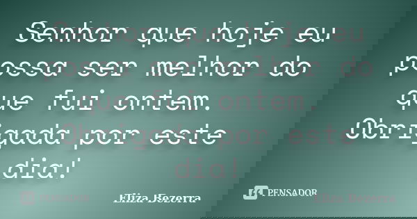 Senhor que hoje eu possa ser melhor do que fui ontem. Obrigada por este dia!... Frase de Eliza Bezerra.