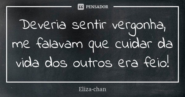 Deveria sentir vergonha, me falavam que cuidar da vida dos outros era feio!... Frase de Eliza-chan.