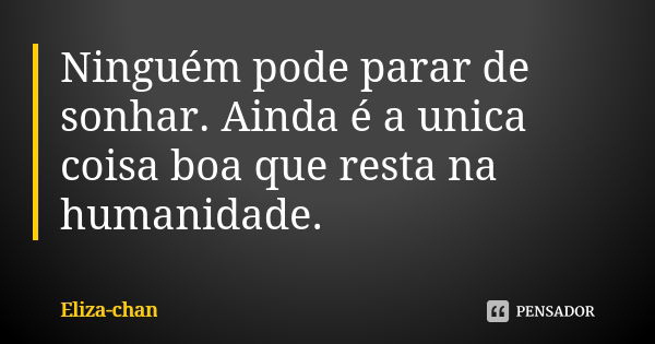 Ninguém pode parar de sonhar. Ainda é a unica coisa boa que resta na humanidade.... Frase de Eliza-chan.