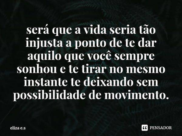 ⁠será que a vida seria tão injusta a ponto de te dar aquilo que você sempre sonhou e te tirar no mesmo instante te deixando sem possibilidade de movimento.... Frase de eliza e.s.