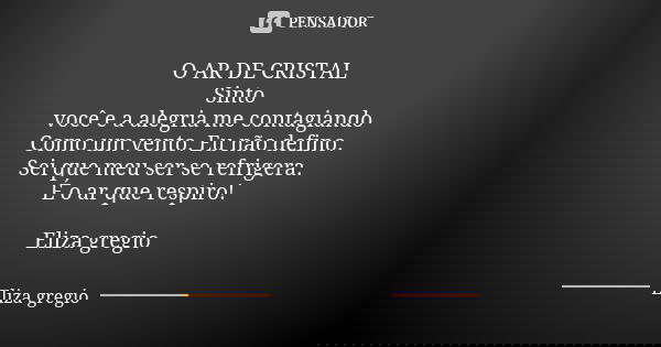 O AR DE CRISTAL Sinto você e a alegria me contagiando Como um vento. Eu não defino. Sei que meu ser se refrigera. É o ar que respiro! Eliza gregio... Frase de Eliza gregio.