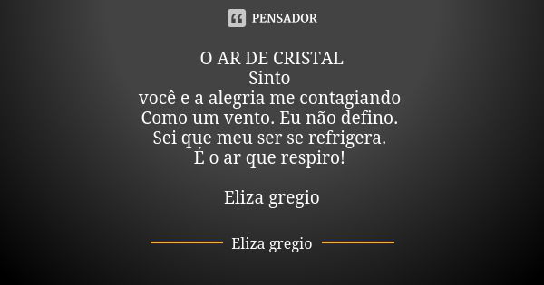 O AR DE CRISTAL Sinto você e a alegria me contagiando Como um vento. Eu não defino. Sei que meu ser se refrigera. É o ar que respiro! Eliza gregio... Frase de Eliza gregio.