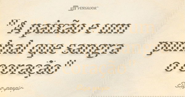 "A paixão e um punhal que sangra o coração"... Frase de Eliza gregio.
