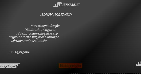 SONHO SOLITÁRIO Meu coração lateja. Minha alma vagueia. Voando como um pássaro, trago no peito um gosto amargo de um sonho solitário. Eliza gregio... Frase de Eliza gregio.