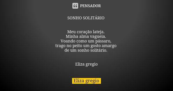 SONHO SOLITÁRIO Meu coração lateja. Minha alma vagueia. Voando como um pássaro, trago no peito um gosto amargo de um sonho solitário. Eliza gregio... Frase de Eliza gregio.