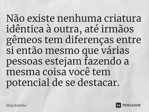 ⁠Não existe nenhuma criatura idêntica à outra, até irmãos gêmeos tem diferenças entre si então mesmo que várias pessoas estejam fazendo a mesma coisa você tem p... Frase de Eliza Kalisha.