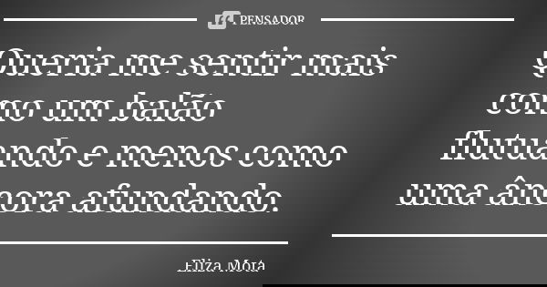 Queria me sentir mais como um balão flutuando e menos como uma âncora afundando.... Frase de Eliza Mota.