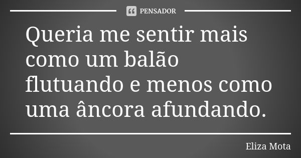 Queria me sentir mais como um balão flutuando e menos como uma âncora afundando.... Frase de Eliza Mota.