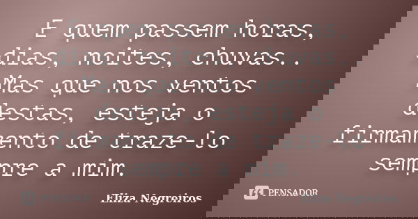 E quem passem horas, dias, noites, chuvas.. Mas que nos ventos destas, esteja o firmamento de traze-lo sempre a mim.... Frase de Eliza Negreiros.