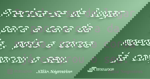 Precisa-se de lugar para a cara da moeda, pois a coroa já comprou o seu.... Frase de Eliza Negreiros.
