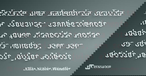 Existe uma sabedoria oculta na loucura; conhecimento dado a quem transita entre os dois mundos, sem ser detido pelo julgo alheio.... Frase de Eliza Schier Wendler.