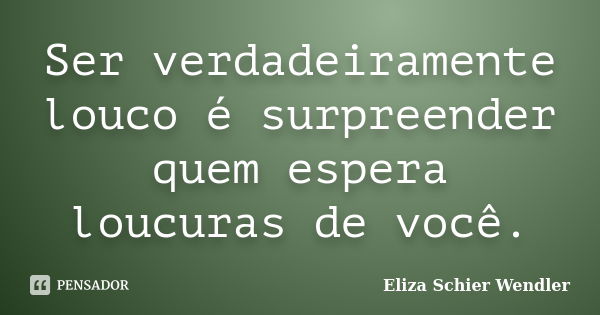 Ser verdadeiramente louco é surpreender quem espera loucuras de você.... Frase de Eliza Schier Wendler.