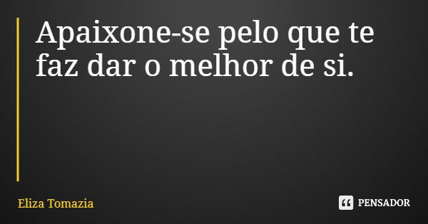 Apaixone-se pelo que te faz dar o melhor de si.... Frase de Eliza Tomazia.